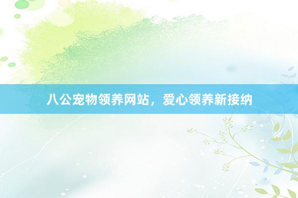 八公宠物领养网站，爱心领养新接纳