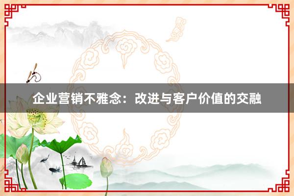 企业营销不雅念：改进与客户价值的交融